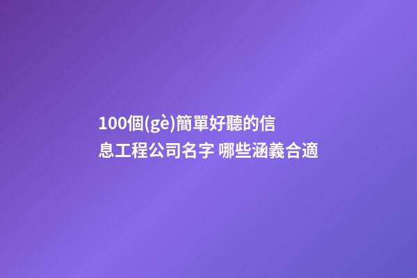 100個(gè)簡單好聽的信息工程公司名字 哪些涵義合適